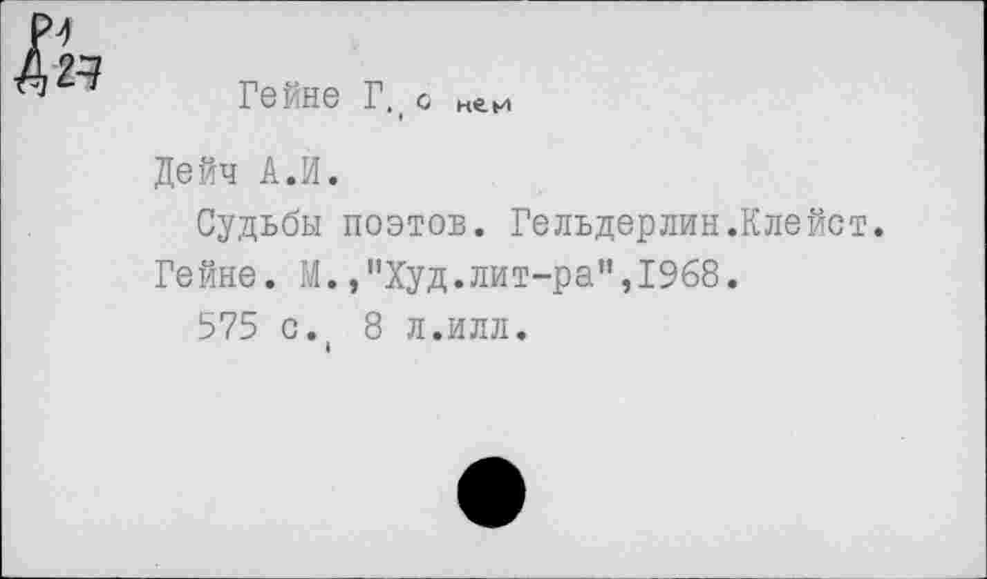 ﻿Гейне Г., с нем
Дейч А.И.
Судьбы поэтов. Гельдерлин.Клейст.
Гейне. М.,"Худ.лит-ра”,1968.
575 с. 8 л.илл.